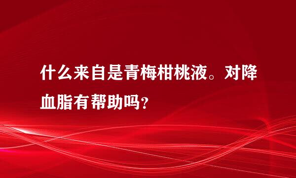 什么来自是青梅柑桃液。对降血脂有帮助吗？