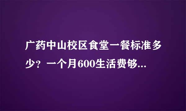 广药中山校区食堂一餐标准多少？一个月600生活费够吗？急ing！！！