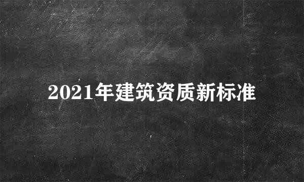 2021年建筑资质新标准