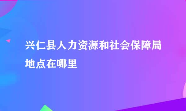 兴仁县人力资源和社会保障局地点在哪里