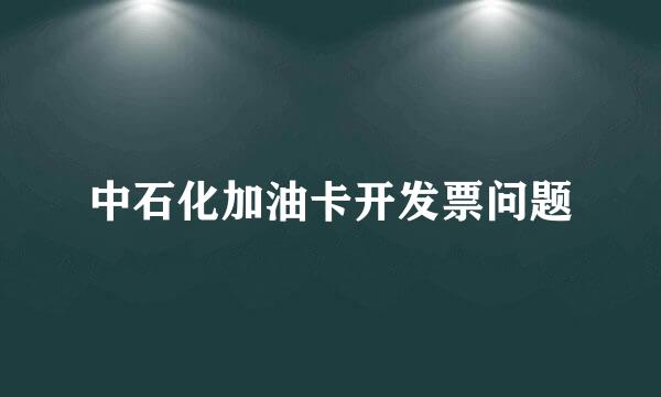 中石化加油卡开发票问题