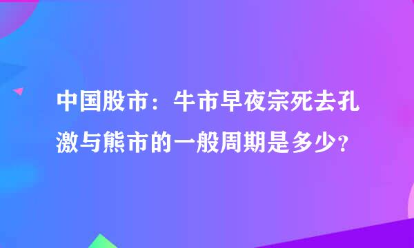 中国股市：牛市早夜宗死去孔激与熊市的一般周期是多少？