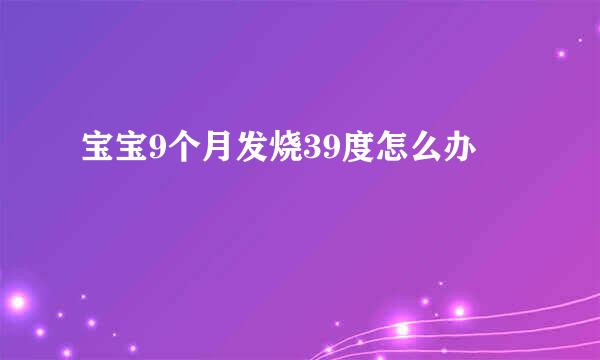 宝宝9个月发烧39度怎么办