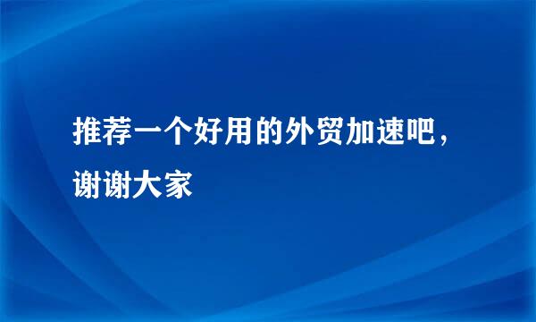 推荐一个好用的外贸加速吧，谢谢大家