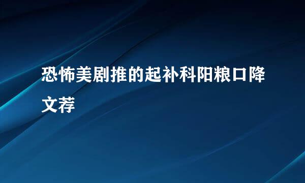 恐怖美剧推的起补科阳粮口降文荐