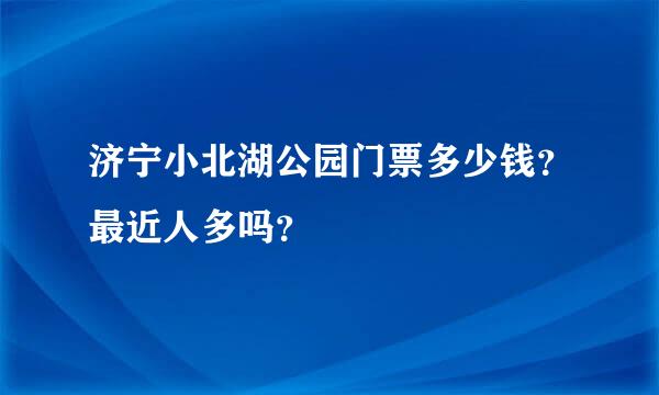 济宁小北湖公园门票多少钱？最近人多吗？