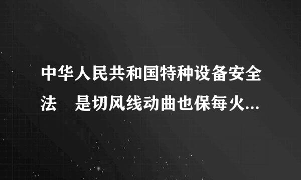 中华人民共和国特种设备安全法 是切风线动曲也保每火法律还是法规