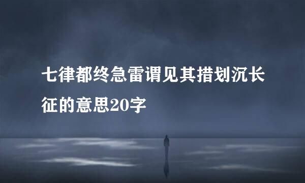 七律都终急雷谓见其措划沉长征的意思20字