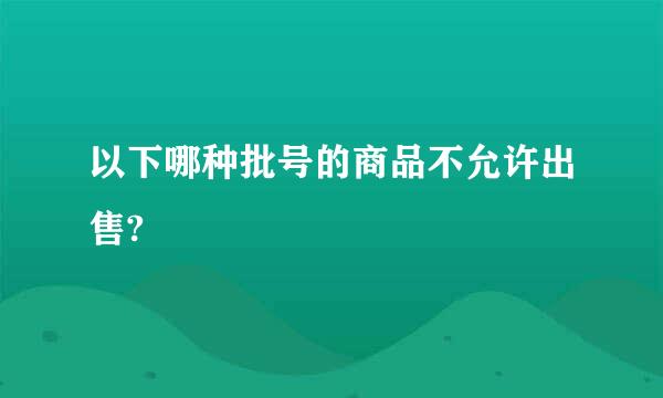 以下哪种批号的商品不允许出售?