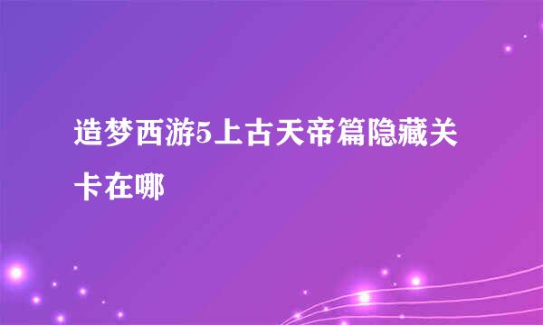 造梦西游5上古天帝篇隐藏关卡在哪