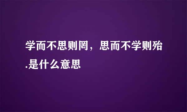 学而不思则罔，思而不学则殆.是什么意思