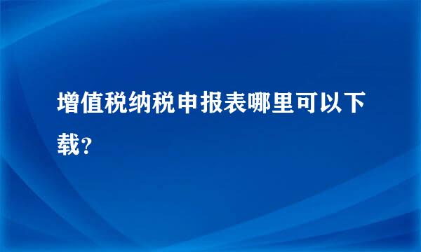 增值税纳税申报表哪里可以下载？