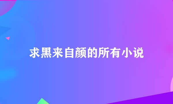 求黑来自颜的所有小说