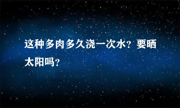 这种多肉多久浇一次水？要晒太阳吗？