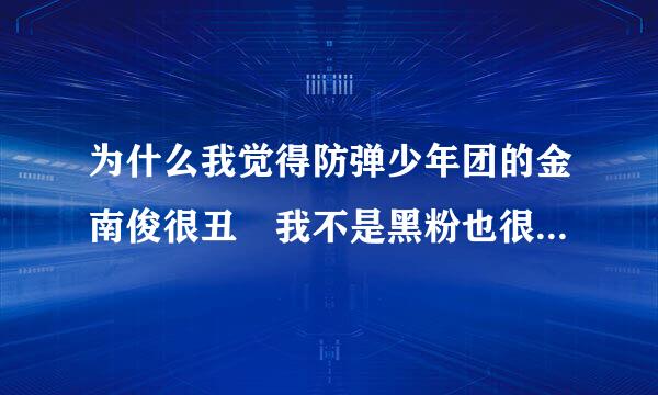 为什么我觉得防弹少年团的金南俊很丑 我不是黑粉也很喜欢这团 是不是不上镜而已 看过真人的可以说一