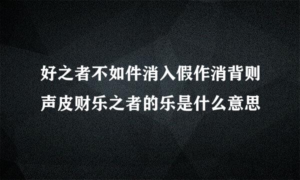 好之者不如件消入假作消背则声皮财乐之者的乐是什么意思