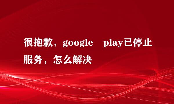 很抱歉，google play已停止服务，怎么解决