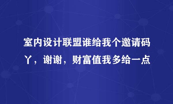 室内设计联盟谁给我个邀请码丫，谢谢，财富值我多给一点