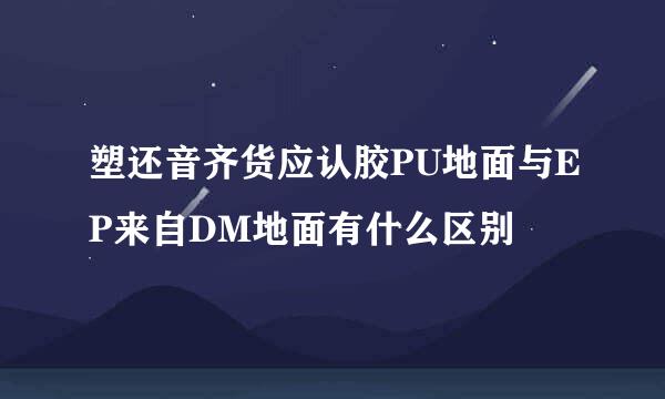 塑还音齐货应认胶PU地面与EP来自DM地面有什么区别