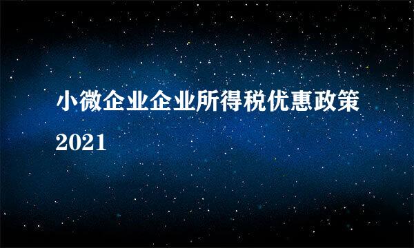 小微企业企业所得税优惠政策2021