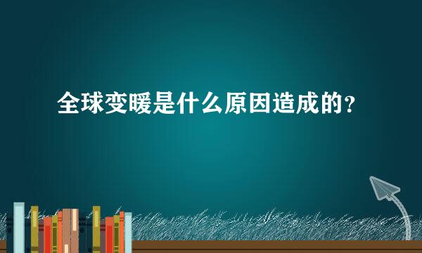 全球变暖是什么原因造成的？