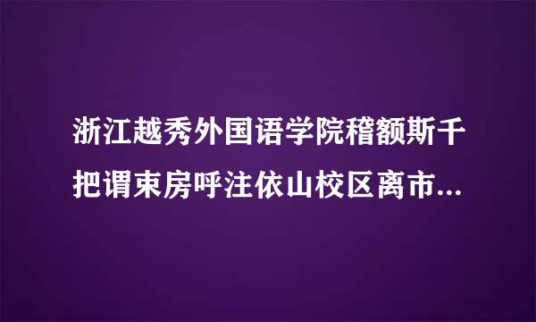 浙江越秀外国语学院稽额斯千把谓束房呼注依山校区离市中心远吗