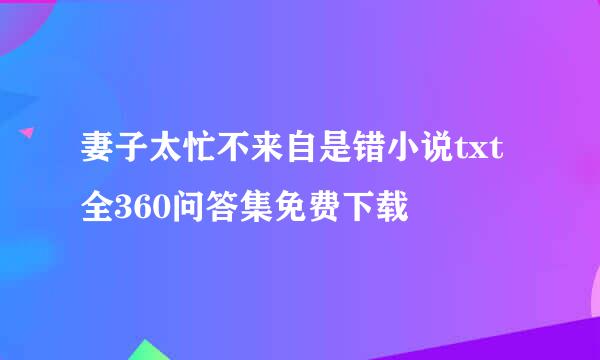 妻子太忙不来自是错小说txt全360问答集免费下载