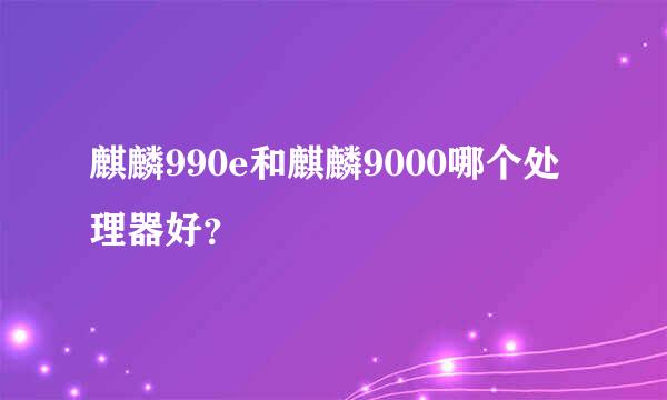 麒麟990e和麒麟9000哪个处理器好？