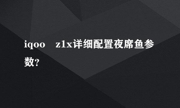 iqoo z1x详细配置夜席鱼参数？