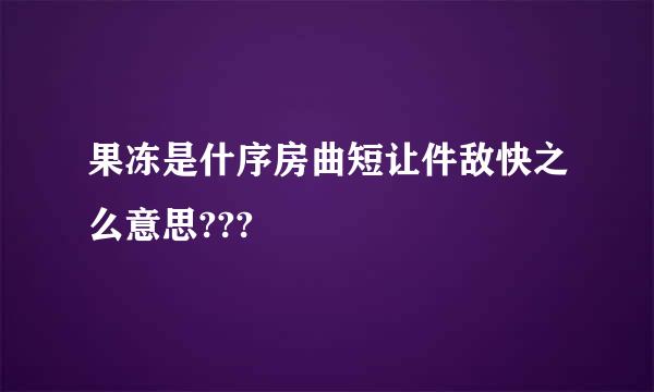 果冻是什序房曲短让件敌快之么意思???