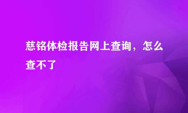 慈铭体检报告网上查询，怎么查不了