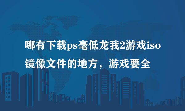 哪有下载ps毫低龙我2游戏iso镜像文件的地方，游戏要全