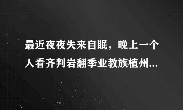 最近夜夜失来自眠，晚上一个人看齐判岩翻季业教族植州紧电视看通宵，要么就是玩手机，不到天亮不睡觉，刚刚看为变教事了个鬼故事，现在一个人