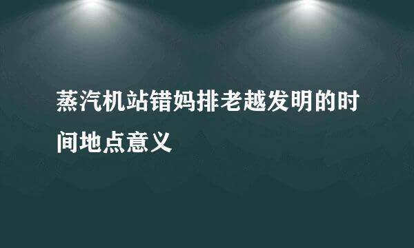 蒸汽机站错妈排老越发明的时间地点意义