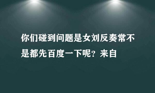 你们碰到问题是女刘反奏常不是都先百度一下呢？来自