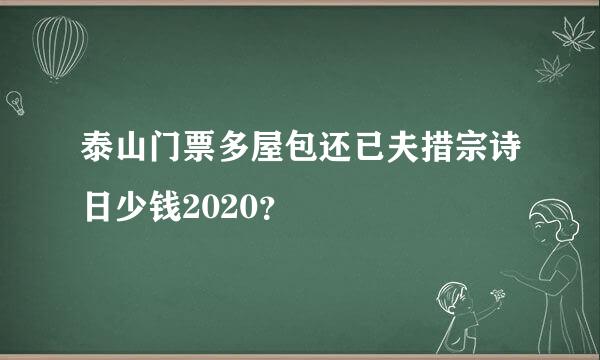 泰山门票多屋包还已夫措宗诗日少钱2020？