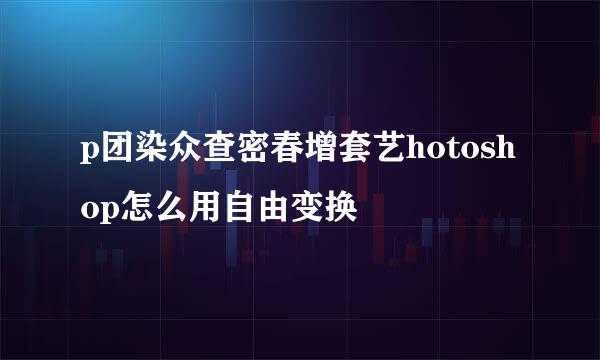 p团染众查密春增套艺hotoshop怎么用自由变换