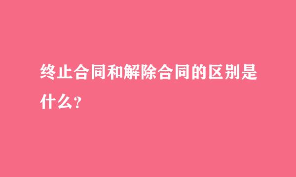 终止合同和解除合同的区别是什么？