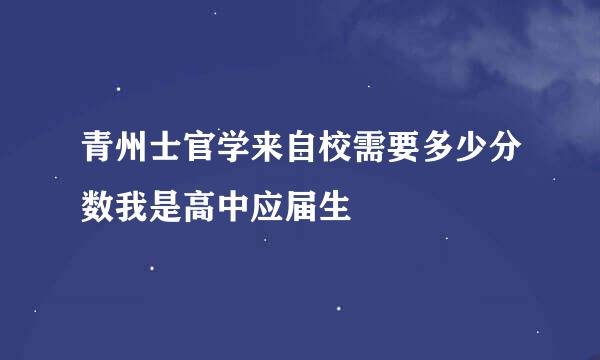 青州士官学来自校需要多少分数我是高中应届生