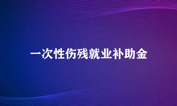 一次性伤残就业补助金