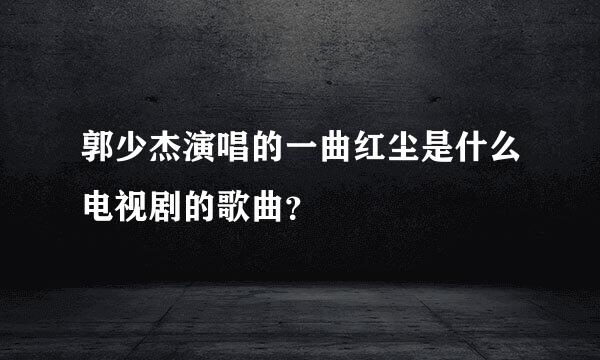 郭少杰演唱的一曲红尘是什么电视剧的歌曲？