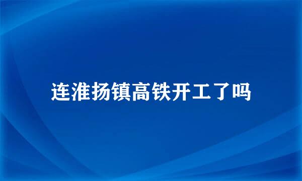 连淮扬镇高铁开工了吗