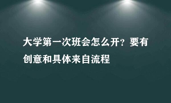 大学第一次班会怎么开？要有创意和具体来自流程