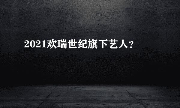 2021欢瑞世纪旗下艺人？