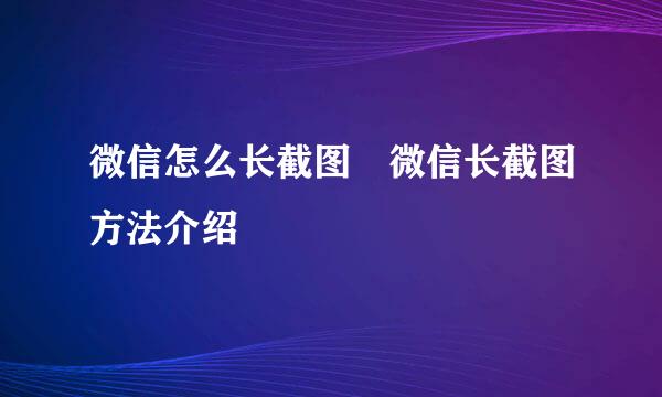 微信怎么长截图 微信长截图方法介绍