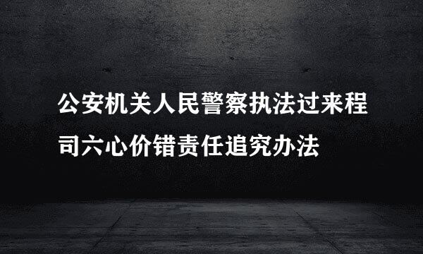 公安机关人民警察执法过来程司六心价错责任追究办法