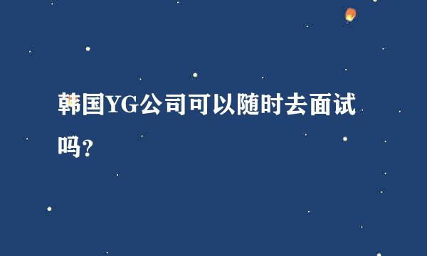 韩国YG公司可以随时去面试吗？