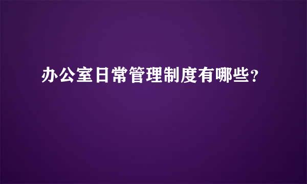 办公室日常管理制度有哪些？