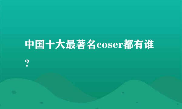 中国十大最著名coser都有谁？