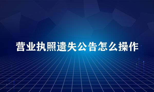 营业执照遗失公告怎么操作